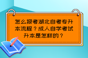 怎么报考湖北自考专升本流程？成人自学考试升本是怎样的？