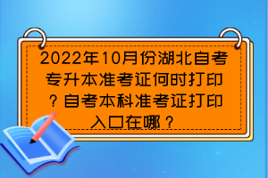 2022年10月份湖北自考专升本准考证何时打印？自考本科准考证打印入口在哪？