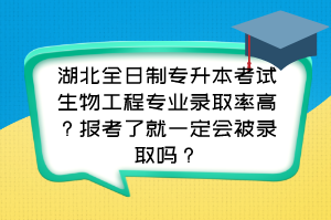 湖北全日制专升本考试生物工程专业录取率高？报考了就一定会被录取吗？