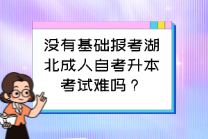 没有基础报考湖北成人自考升本考试难吗？