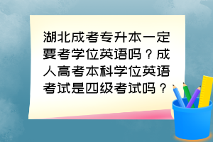 湖北成考专升本一定要考学位英语吗？成人高考本科学位英语考试是四级考试吗？