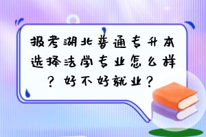 报考湖北普通专升本选择法学专业怎么样？好不好就业？