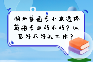 湖北普通专升本选择英语专业好不好？以后好不好找工作？