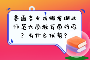 普通专升本报考湖北师范大学教育学好吗？有什么优势？