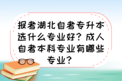 报考湖北自考专升本选什么专业好？成人自考本科专业有哪些专业？