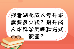 报考湖北成人专升本需要多少钱？提升成人本科学历哪种方式便宜？