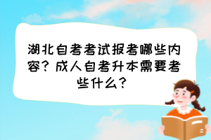 湖北自考考试报考哪些内容？成人自考升本需要考些什么？