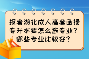 报考湖北成人高考函授专升本要怎么选专业？哪些专业比较好？