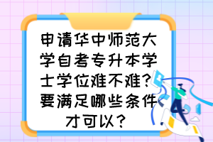 申请华中师范大学自考专升本学士学位难不难？要满足哪些条件才可以？