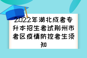 2022年湖北成考专升本招生考试荆州市考区疫情防控考生须知