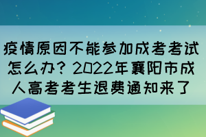 疫情原因不能参加成考考试怎么办？2022年襄阳市成人高考考生退费通知来了