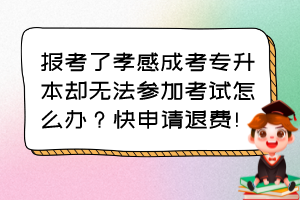 报考了孝感成考专升本却无法参加考试怎么办？快申请退费！