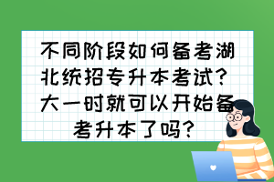 不同阶段如何备考湖北统招专升本考试？大一时就可以开始备考升本了吗？