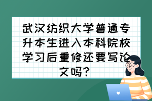 武汉纺织大学普通专升本生进入本科院校学习后重修还要写论文吗？