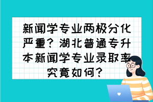 新闻学专业两极分化严重？湖北普通专升本新闻学专业录取率究竟如何？