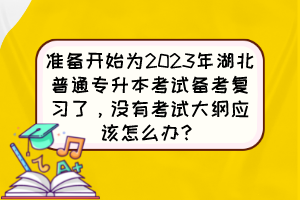 准备开始为2023年湖北普通专升本考试备考复习了，没有考试大纲应该怎么办？