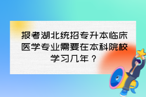 报考湖北统招专升本临床医学专业需要在本科院校学习几年？