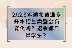 2023年湖北普通专升本招生类型会有变化吗？招收哪几类学生？