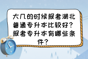 大几的时候报考湖北普通专升本比较好？报考专升本有哪些条件？