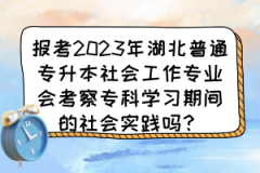 报考2023年湖北普通专升本社会工作专业会考察专科学习期间的社会实践吗？