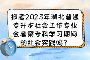 报考2023年湖北普通专升本报社会工作专业会考察专科学习期间的社会实践吗？