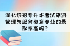 湖北统招专升本考试旅游管理与服务教育专业的录取率高吗？