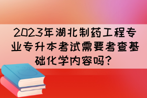 2023年湖北制药工程专业专升本考试需要考查基础化学内容吗？