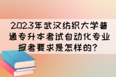 2023年武汉纺织大学普通专升本考试自动化专业报考要求是怎样的？