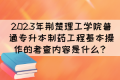 2023年荆楚理工学院普通专升本制药工程基本操作的考查内容是什么？