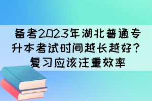 备考2023年湖北普通专升本考试时间越长越好？复习应该注重效率