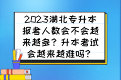 2023湖北专升本报考人数会不会越来越多？升本考试会越来越难吗？