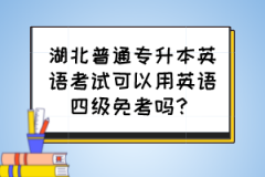 湖北普通专升本英语考试可以用英语四级免考吗？