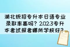 湖北统招专升本日语专业录取率高吗？2023专升本考试报考哪所学校好？