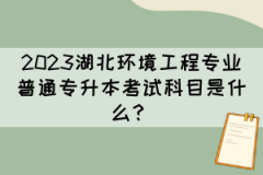 2023湖北环境工程专业普通专升本考试科目是什么？