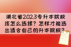 湖北省2023专升本院校该怎么选择？怎样才能选出适合自己的升本院校？