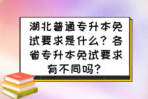 湖北普通专升本免试要求是什么？各省专升本免试要求有不同吗？