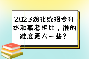 2023湖北统招专升本和高考相比，谁的难度更大一些？