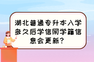 湖北普通专升本入学多久后学信网学籍信息会更新？