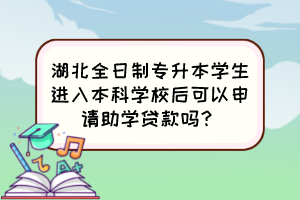 湖北全日制专升本学生进入本科学校后可以申请助学贷款吗？