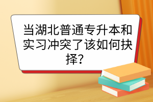 当湖北普通专升本和实习冲突了该如何抉择？