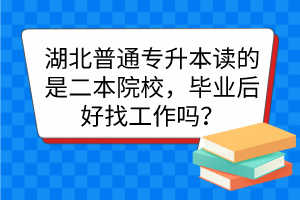 湖北普通专升本读的是二本院校，毕业后好找工作吗？