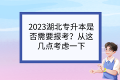 2023湖北专升本是否需要报考？从这几点考虑一下