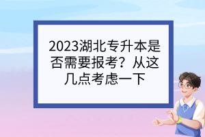 2023湖北专升本是否需要报考？从这几点考虑一下