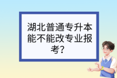 湖北普通专升本能不能改专业报考？