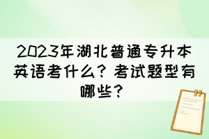 2023年湖北普通专升本英语考什么？考试题型有哪些？