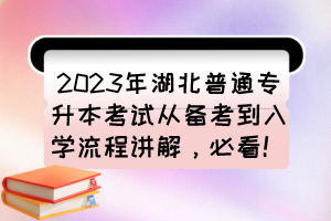 2023年湖北普通专升本考试从备考到入学流程讲解，必看！