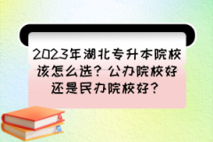 2023年湖北专升本院校该怎么选？公办院校好还是民办院校好？