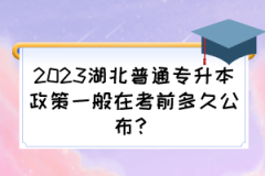 2023湖北普通专升本政策一般在考前多久公布？