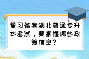 复习备考湖北普通专升本考试，要掌握哪些政策信息？