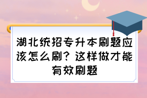 湖北统招专升本刷题应该怎么刷？这样做才能有效刷题